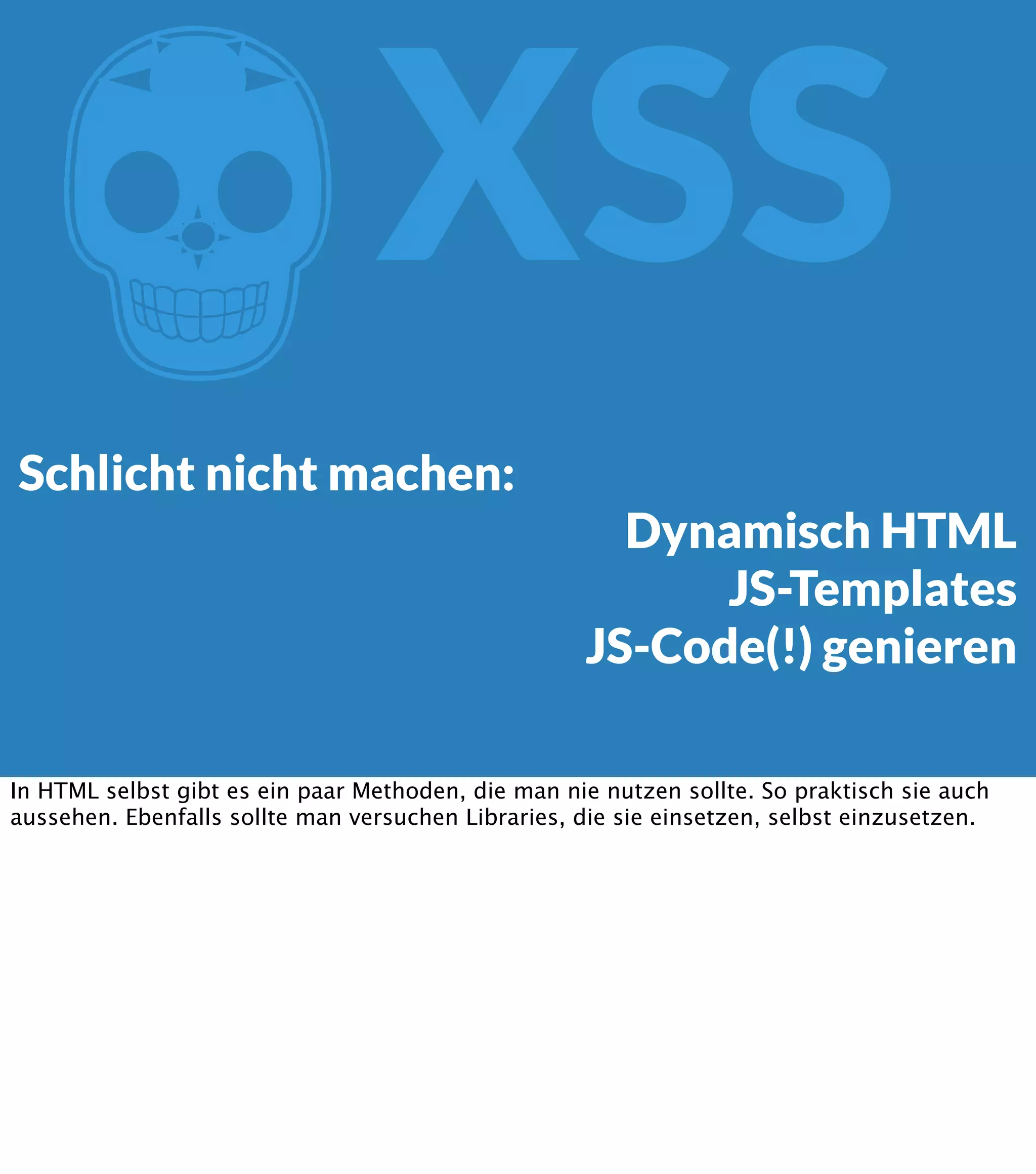 Z XSS Schlicht nicht machen: Dynamisch HTML JS-Templates JS-Code(!) genieren In HTML selbst gibt es ein paar Methoden, die man nie nutzen sollte. So praktisch sie auch aussehen. Ebenfalls sollte man versuchen Libraries, die sie einsetzen, selbst einzusetzen. 
