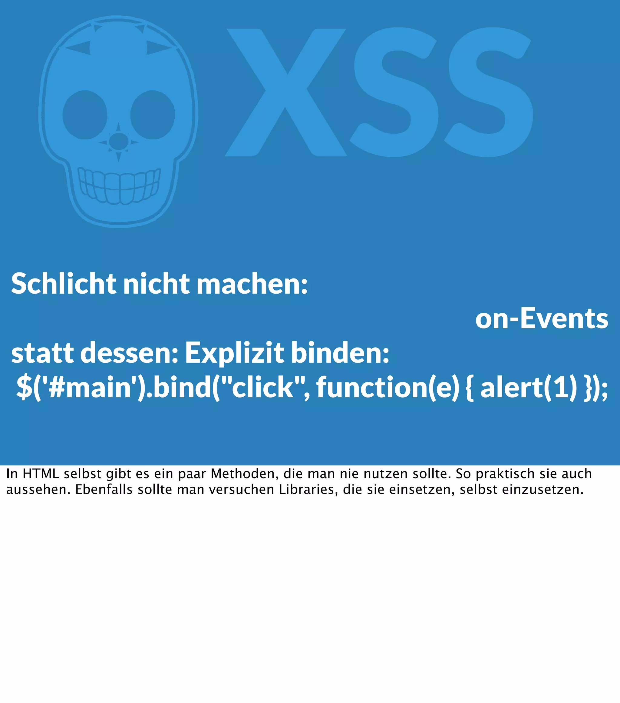 Z XSS Schlicht nicht machen: on-Events statt dessen: Explizit binden: $('#main').bind("click", function(e) { alert(1) }); In HTML selbst gibt es ein paar Methoden, die man nie nutzen sollte. So praktisch sie auch aussehen. Ebenfalls sollte man versuchen Libraries, die sie einsetzen, selbst einzusetzen. 