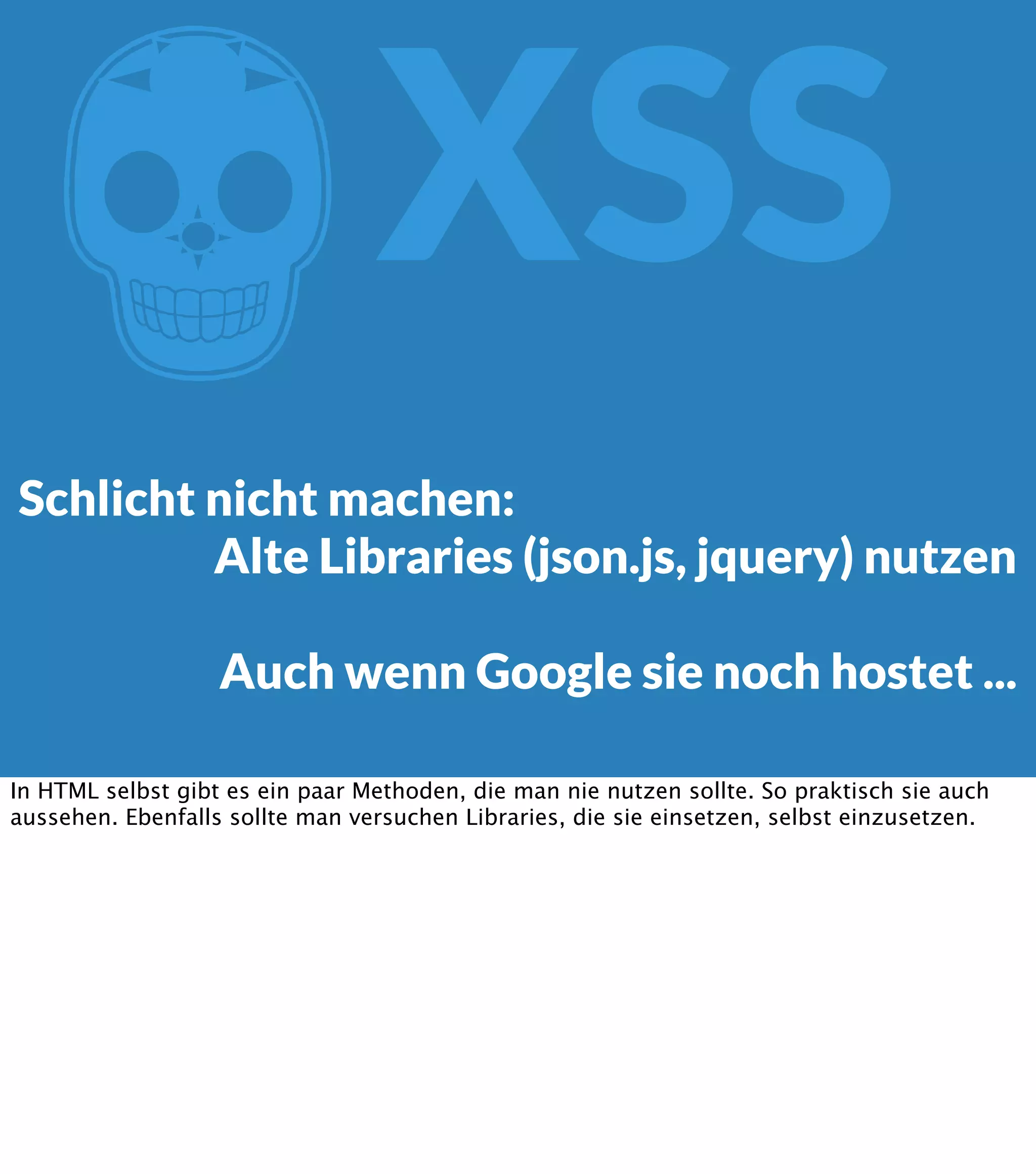 Z XSS Schlicht nicht machen: Alte Libraries (json.js, jquery) nutzen Auch wenn Google sie noch hostet ... In HTML selbst gibt es ein paar Methoden, die man nie nutzen sollte. So praktisch sie auch aussehen. Ebenfalls sollte man versuchen Libraries, die sie einsetzen, selbst einzusetzen. 