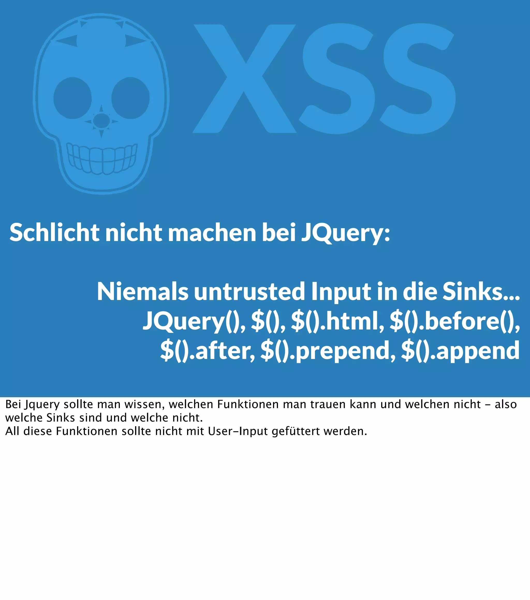 Z XSS Schlicht nicht machen bei JQuery: Niemals untrusted Input in die Sinks... JQuery(), $(), $().html, $().before(), $().after, $().prepend, $().append Bei Jquery sollte man wissen, welchen Funktionen man trauen kann und welchen nicht - also welche Sinks sind und welche nicht. All diese Funktionen sollte nicht mit User-Input gefüttert werden. 