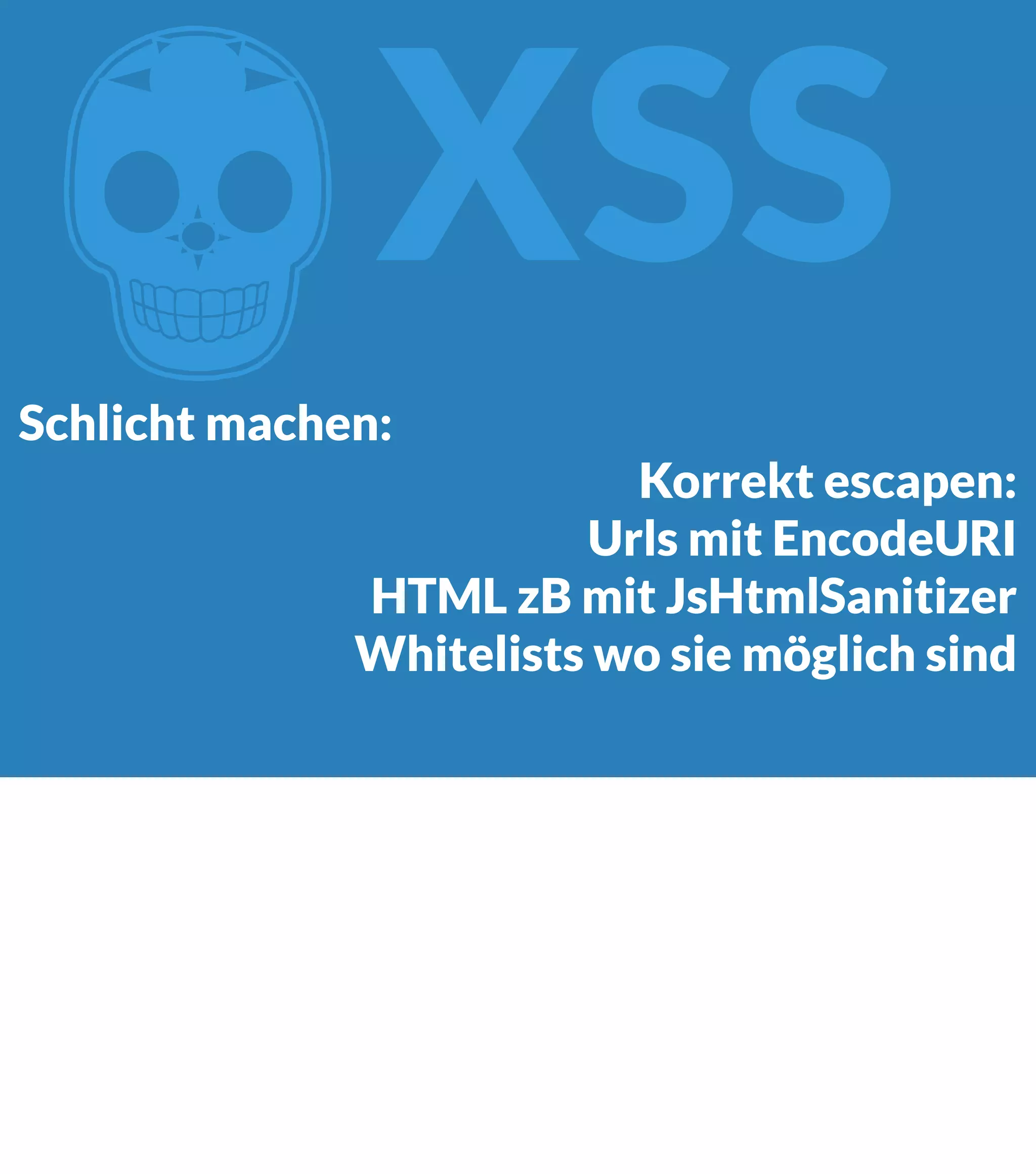 Z XSS Schlicht machen: Korrekt escapen: Urls mit EncodeURI HTML zB mit JsHtmlSanitizer Whitelists wo sie möglich sind 