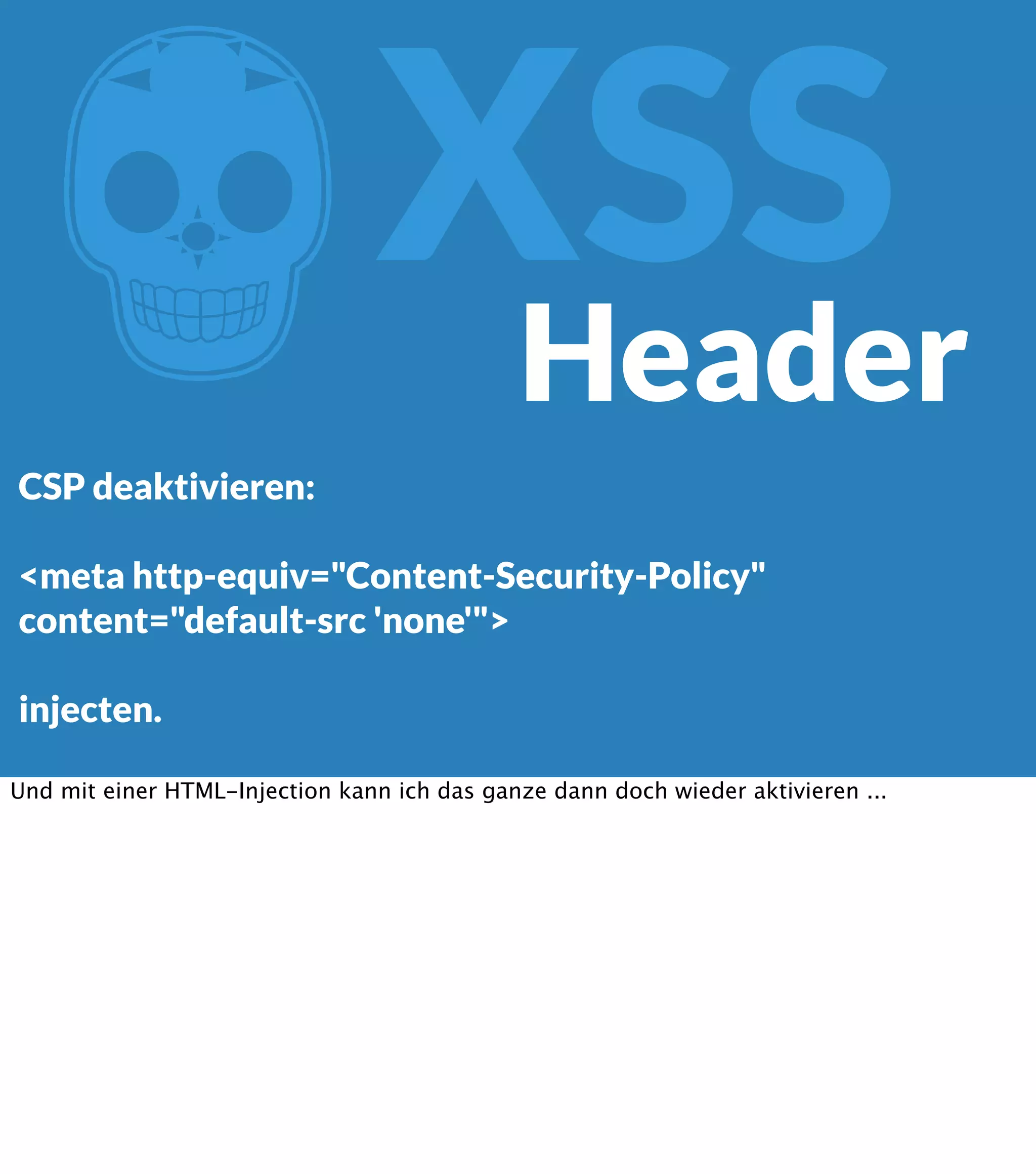 Z XSS Header CSP deaktivieren: <meta http-equiv="Content-Security-Policy" content="default-src 'none'"> injecten. Und mit einer HTML-Injection kann ich das ganze dann doch wieder aktivieren ... 