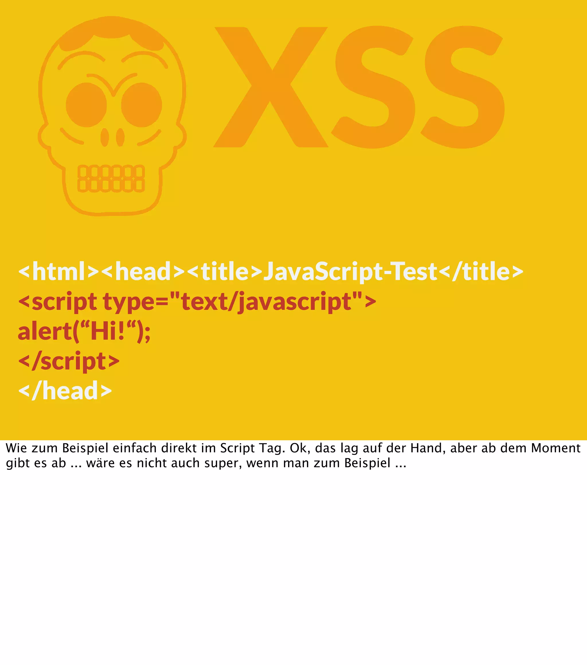 K XSS <html><head><title>JavaScript-Test</title> <script type="text/javascript"> alert(“Hi!“); </script> </head> Wie zum Beispiel einfach direkt im Script Tag. Ok, das lag auf der Hand, aber ab dem Moment gibt es ab ... wäre es nicht auch super, wenn man zum Beispiel ... 