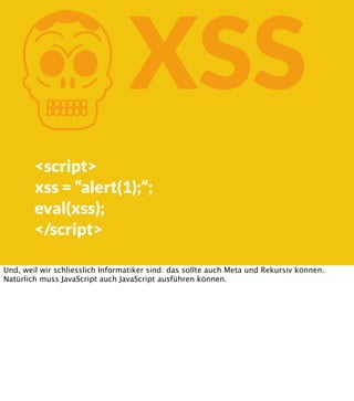 K

XSS

<script>
xss = “alert(1);“;
eval(xss);
</script>
Und, weil wir schliesslich Informatiker sind: das sollte auch Meta und Rekursiv können.
Natürlich muss JavaScript auch JavaScript ausführen können.

 
