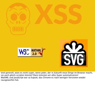 K

XSS

Und generell, wäre es nicht super, wenn jeder, der in Zukunft neue Dinge im Browser macht,
sie auch gleich scripten könnte? Dann könnten wir alles Super automatisieren!
MathML und JavaScript war so kaputt, das Chrome es nach wenigen Versionen wieder
rausgeworfen hat.

 
