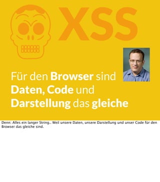 K

XSS

Für den Browser sind
Daten, Code und
Darstellung das gleiche
Denn: Alles ein langer String.. Weil unsere Daten, unsere Darstellung und unser Code für den
Browser das gleiche sind.

 