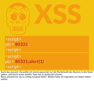 K

XSS

<script>
plz = 80331;
<script>
<script>
plz = 80331;alert(1);
<script>
Auch das passiert: Da wollte ich meine Javascript nur die Postleitzahl des Nutzers in die Hand
geben, und durch einen doofen Typo hat es JavaScript erkannt.
Weiss jemand wie ich es richtig escaped hätte? Wieder hätte ich eigentlich nur Daten haben
wollen.

 