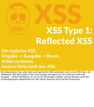 K

XSS

XSS Type 1:
Reﬂected XSS

Die typische XSS.
Eingabe -> Ausgabe -> Boom.
Schön zu testen.
Andere Seite heilt den XSS.
Der bekannteste Typ, unter dem auch gemeinhin XSS verstanden wird, ist der XSS Typ1, der
reﬂektierte XSS. Meist gibt es hier eine Eingabe und gleich auf der nächsten Seite eine
Ausgabe - zB bei Formularen. Er ist nur für denjenigen sichtbar, dessen Browser auch den
Ursprungsrequest abgeschickt hat. Der Schutz passiert meist auf der Serverseite.

 