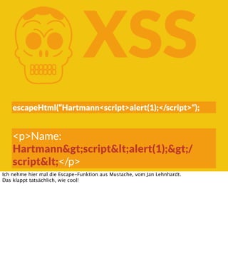 K

XSS

escapeHtml(“Hartmann<script>alert(1);</script>“);

<p>Name:
Hartmann&gt;script&lt;alert(1);&gt;/
script&lt;</p>
Ich nehme hier mal die Escape-Funktion aus Mustache, vom Jan Lehnhardt.
Das klappt tatsächlich, wie cool!

 
