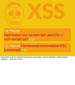 K

XSS

<p>Name:
Hartmann<scr<script>ipt>alert(1);</
scri<script>pt></p>
<p>Name: Hartmann[removed]alert(1);
[removed] </p>
Inzwischen sind die natürlich auch besser geworden, und im regelfall - zB bei node.js
validator - sieht das so aus.

 