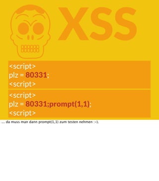 K

XSS

<script>
plz = 80331;
<script>
<script>
plz = 80331;prompt(1,1);
<script>
... da muss man dann prompt(1,1) zum testen nehmen :-).

 