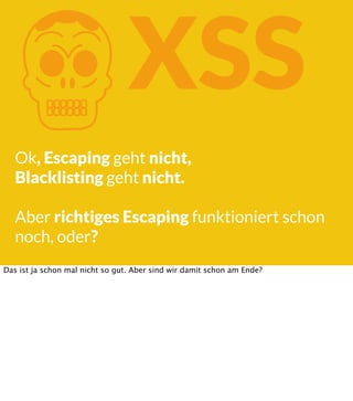 K

XSS

Ok, Escaping geht nicht,
Blacklisting geht nicht.
Aber richtiges Escaping funktioniert schon
noch, oder?
Das ist ja schon mal nicht so gut. Aber sind wir damit schon am Ende?

 