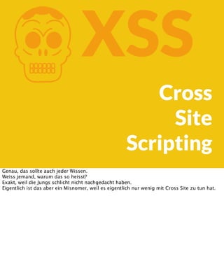 K

XSS
Cross
Site
Scripting

Genau, das sollte auch jeder Wissen.
Weiss jemand, warum das so heisst?
Exakt, weil die Jungs schlicht nicht nachgedacht haben.
Eigentlich ist das aber ein Misnomer, weil es eigentlich nur wenig mit Cross Site zu tun hat.

 