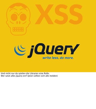 K

XSS

Und nicht nur da spielen die Libraries eine Rolle.
Wer setzt alles Jquery ein? (Jetzt sollten sich alle melden)

 