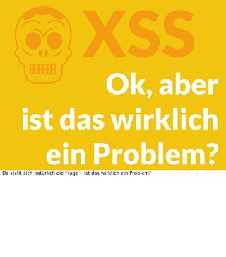 K

XSS

Ok, aber
ist das wirklich
ein Problem?

Da stellt sich natürlich die Frage - ist das wirklich ein Problem?

 
