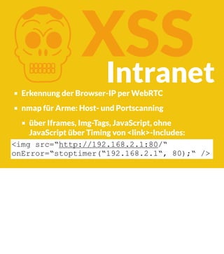 K

XSS
Intranet

Erkennung der Browser-IP per WebRTC

nmap für Arme: Host- und Portscanning
über Iframes, Img-Tags, JavaScript, ohne
JavaScript über Timing von <link>-Includes:
<img src=“http://192.168.2.1:80/“
onError=“stoptimer(“192.168.2.1“, 80);“ />

 