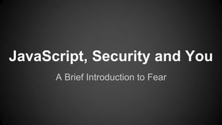 JavaScript, Security and You 
A Brief Introduction to Fear 
 