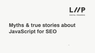—
Myths & true stories about
JavaScript for SEO
 