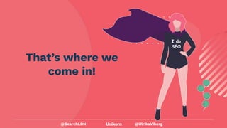 @UlrikaViberg
That’s where we
come in!
I do
SEO
@SearchLDN
 