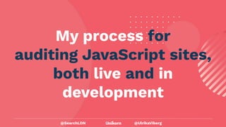 @UlrikaViberg
My process for
auditing JavaScript sites,
both live and in
development
@SearchLDN
 