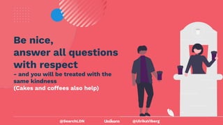 @UlrikaViberg
Be nice,
answer all questions
with respect
- and you will be treated with the
same kindness
(Cakes and coffees also help)
@SearchLDN
 