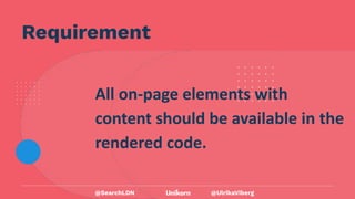 @UlrikaViberg
Requirement
All on-page elements with
content should be available in the
rendered code.
@SearchLDN
 