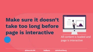 @UlrikaViberg
Make sure it doesn’t
take too long before
page is interactive
All content is loaded and
page is interactive
@SearchLDN
 