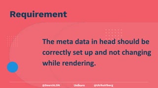 @UlrikaViberg
Requirement
The meta data in head should be
correctly set up and not changing
while rendering.
@SearchLDN
 
