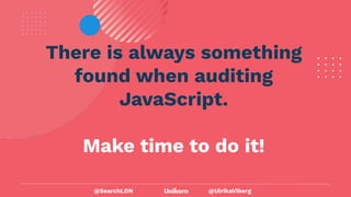 @UlrikaViberg
There is always something
found when auditing
JavaScript.
Make time to do it!
@SearchLDN
 