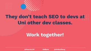 @UlrikaViberg
They don’t teach SEO to devs at
Uni other dev classes.
Work together!
@SearchLDN
 