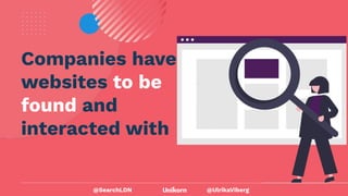 @UlrikaViberg
Companies have
websites to be
found and
interacted with
@SearchLDN
 