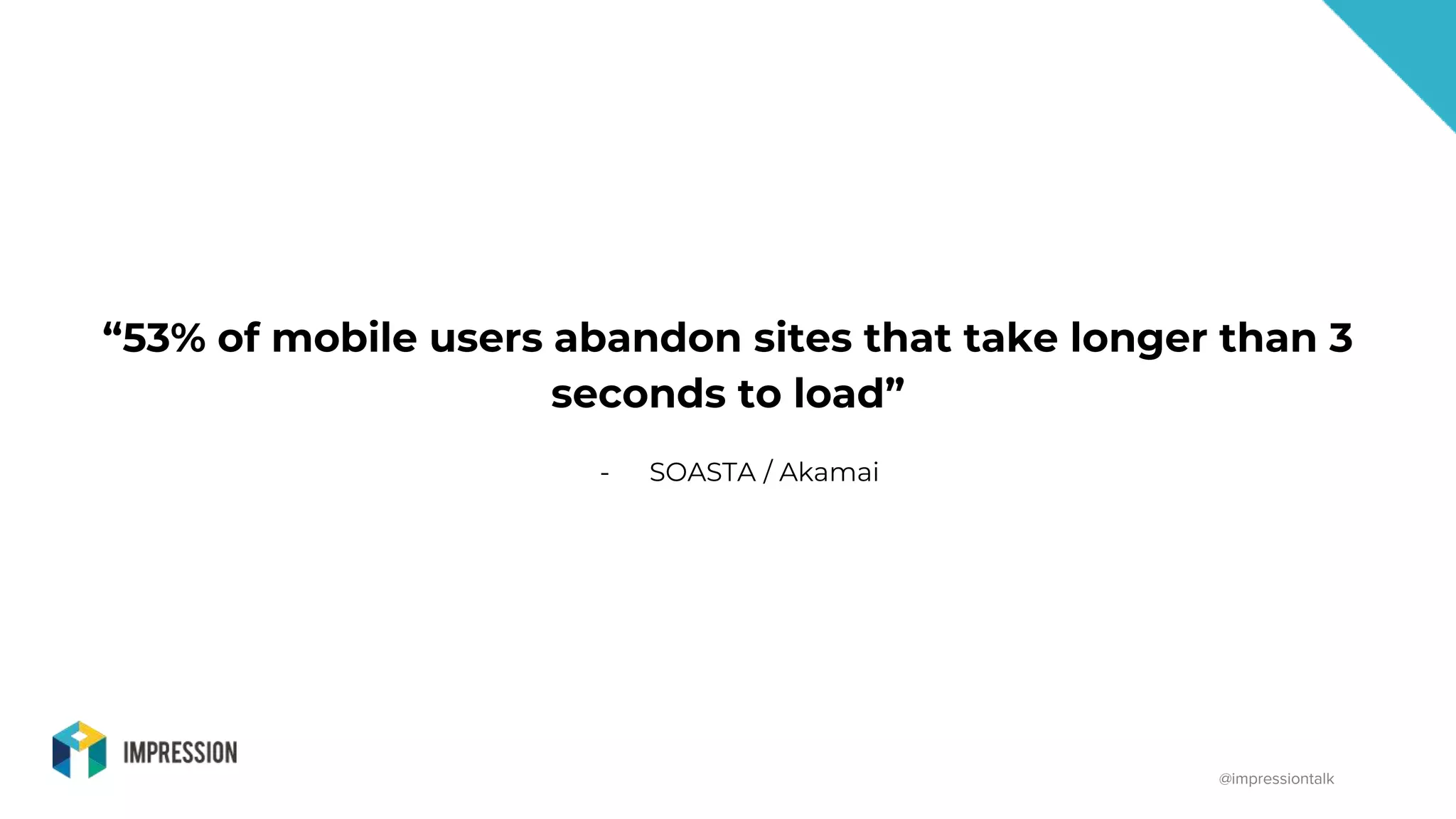 @impressiontalk
“53% of mobile users abandon sites that take longer than 3
seconds to load”
- SOASTA / Akamai
 