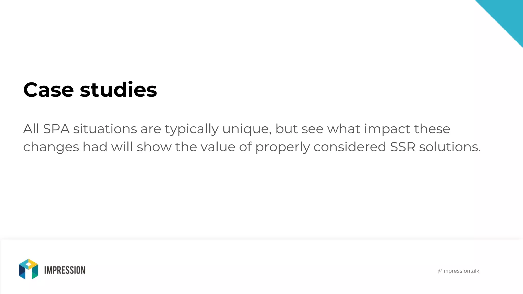 @impressiontalk
@impressiontalk
Case studies
All SPA situations are typically unique, but see what impact these
changes had will show the value of properly considered SSR solutions.
 