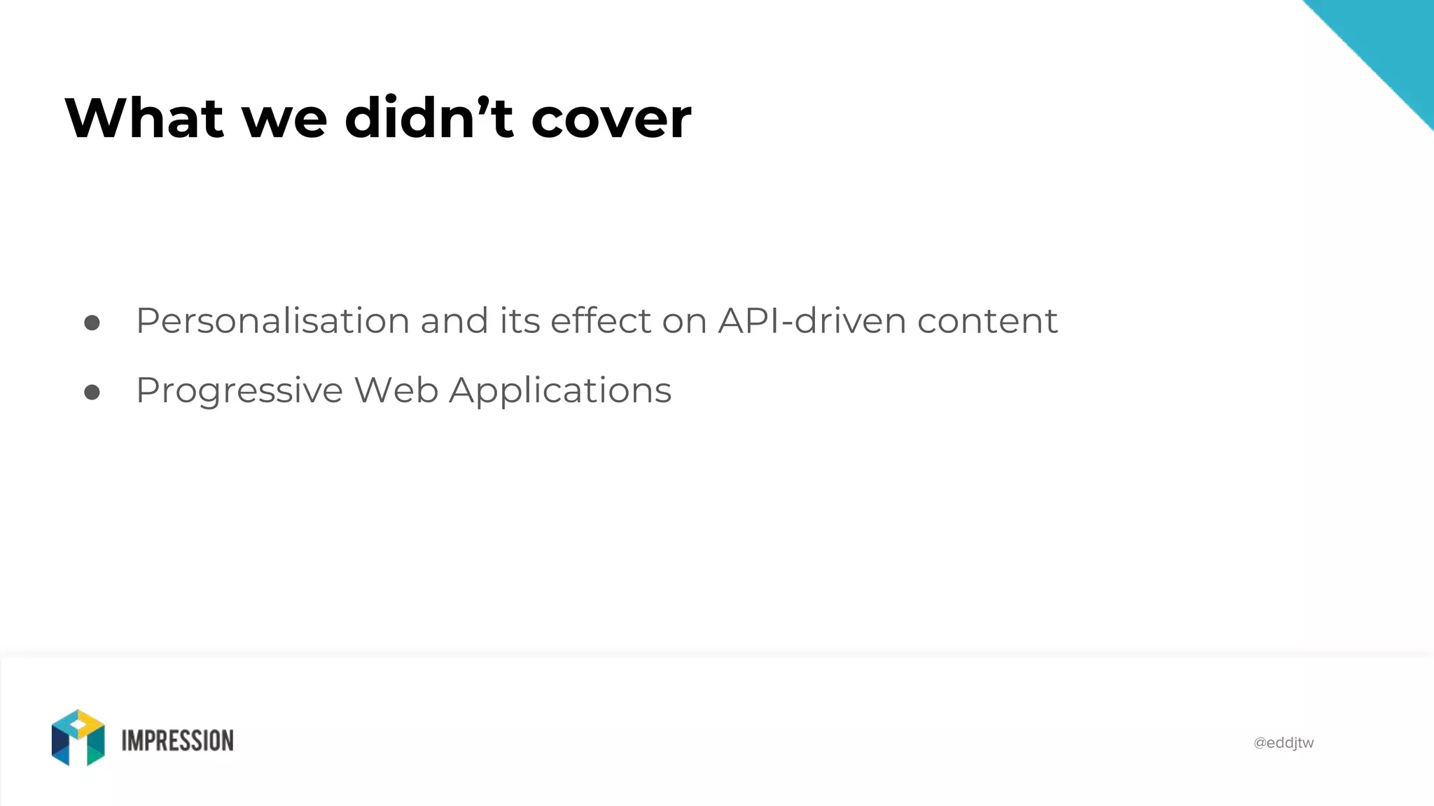 @impressiontalk
@eddjtw
What we didn’t cover
● Personalisation and its effect on API-driven content
● Progressive Web Applications
 