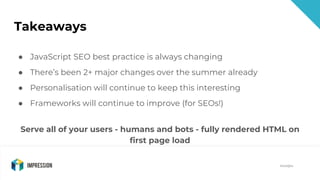 @impressiontalk
@eddjtw
Takeaways
● JavaScript SEO best practice is always changing
● There’s been 2+ major changes over t...