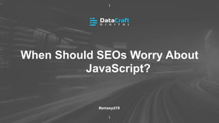 When Should SEOs Worry About
JavaScript?
#smssyd19
 