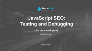 JavaScript SEO:
Testing and Debugging
(for non-developers)
@LeighHanney
#smssyd19
 