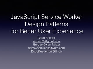 JavaScript Service Worker
Design Patterns
for Better User Experience
Doug Reeder
reeder.29@gmail.com
@reeder29 on Twitter
https://hominidsoftware.com
DougReeder on GitHub
 