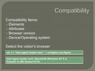 Compatibility Items:
 Elements
 Attributes
 Browser version
 Device/Operating system
Detect the visitor's browser
var x = "User-agent header sent: " + navigator.userAgent;
User-agent header sent: Opera/9.80 (Windows NT 5.1)
Presto/2.12.388 Version/12.16

 