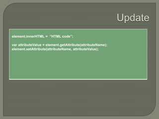 element.innerHTML = “HTML code”;
var attributeValue = element.getAttribute(attributeName);
element.setAttribute(attributeName, attributeValue);

 