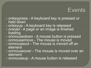  onkeypress

- A keyboard key is pressed or

held down
 onkeyup - A keyboard key is released
 onload - A page or an image is finished
loading
 onmousedown - A mouse button is pressed
 onmousemove - The mouse is moved
 onmouseout - The mouse is moved off an
element
 onmouseover - The mouse is moved over an
element
 onmouseup - A mouse button is released

 