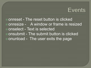  onreset

- The reset button is clicked
 onresize A window or frame is resized
 onselect - Text is selected
 onsubmit - The submit button is clicked
 onunload - The user exits the page

 