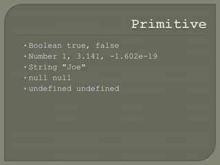 • Boolean true, false

• Number 1, 3.141, -1.602e-19
• String "Joe"
• null null
• undefined undefined

 
