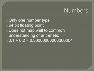  Only

one number type
 64 bit floating point
 Does not map well to common
understanding of arithmetic
 0.1 + 0.2 = 0.30000000000000004

 