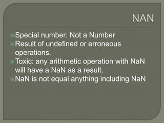  Special

number: Not a Number
 Result of undefined or erroneous
operations.
 Toxic: any arithmetic operation with NaN
will have a NaN as a result.
 NaN is not equal anything including NaN

 