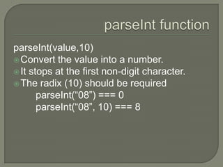 parseInt(value,10)
 Convert the value into a number.
 It stops at the first non-digit character.
 The radix (10) should be required
parseInt(“08”) === 0
parseInt(“08”, 10) === 8

 