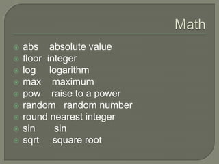 











abs absolute value
floor integer
log logarithm
max maximum
pow raise to a power
random random number
round nearest integer
sin
sin
sqrt square root

 