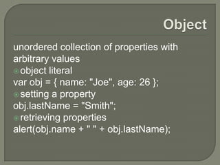 unordered collection of properties with
arbitrary values
 object literal
var obj = { name: "Joe", age: 26 };
 setting a property
obj.lastName = "Smith";
 retrieving properties
alert(obj.name + " " + obj.lastName);

 